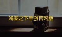 鸿图之下手游官网版